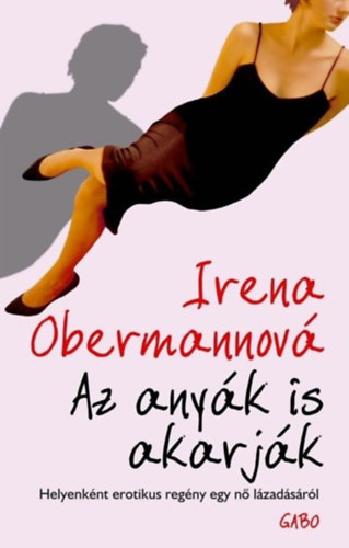 Irena Obermannov - Az anyk is akarjk - Helyenknt erotikus regny egy n lzadsrl