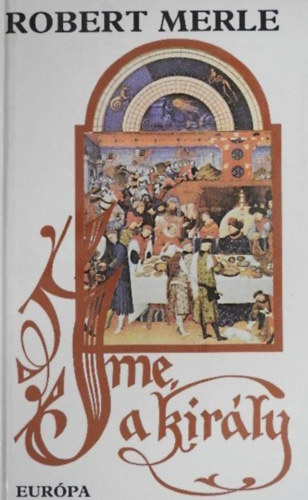 Görög Lívia Robert Merle (ford.), Pintér László (szerk.) - Íme, a király (Francia história IV.) - Robert Merle történelmi regényfolyamának gyűjtői kiadása!