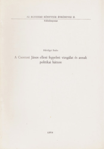 P�lv�lgyi Endre - A Csontosi J�nos elleni fegyelmi vizsg�lat �s annak politikai h�ttere - K�l�nlenyomat - Az Egyetemi K�nyvt�r �vk�nyvei II.