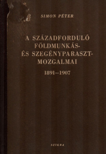 Simon Pter - A szzadfordul fldmunks s szegnyparaszt-mozgalmai 1891-1907