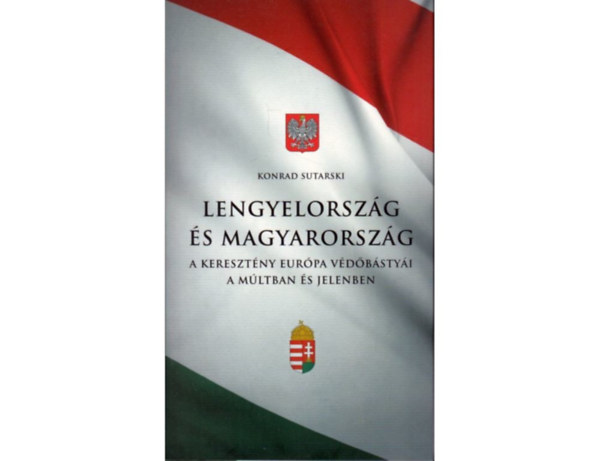 Konrad Sutarski - Lengyelorsz�g �s Magyarorsz�g - a kereszt�ny Eur�pa v�d�b�sty�i a m�ltban �s jelenben