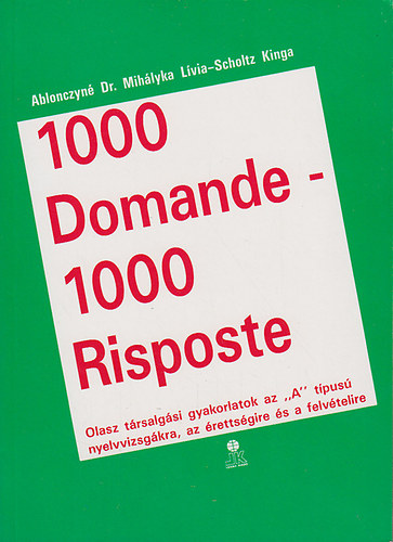 Dr. Ablonczyné Mihályka Lívia; Scholtz Kinga - 1000 Domande 1000 Risposte Olasz társalgási gyakorlatok az ""A"" típusú nyelvvizsgákra, az érettségire és a felvételire