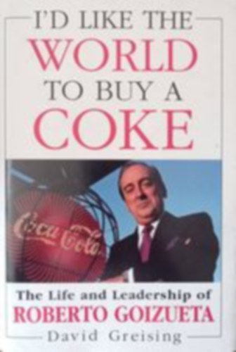 David Greising - I'd Like the World to Buy a Coke - The Life and Leadership of Roberto Goizueta