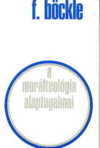 Franz Böckle - A morálteológia alapfogalmai A KERESZTÉNY LELKIISMERET ÉS NEVELÉSE