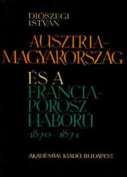 Diószegi István - Ausztria-Magyarország és a Francia-Porosz háború 1870-1871