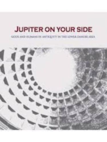 Cristina-Georgeta Alexandrescu - Jupiter on your side: Gods and Humans in Antiquity in the Lower Danube area