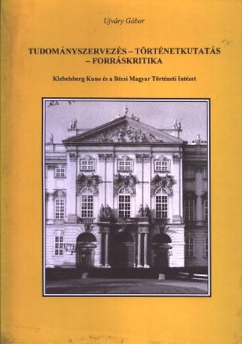 Ujvry Gbor - Tudomnyszervezs-trtnetkutats-forrskritika (Klebelsberg Kuno s a Bcsi Magyar Trtneti Intzet)