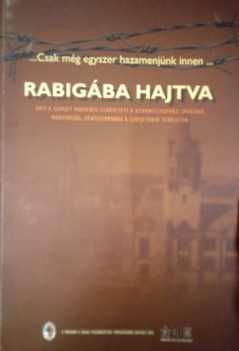 Hajagos Csaba - Rabig�ba hajtva / Amit a szovjet hadsereg elk�vetett a kiskunf�legyh�zi j�r�sban, hadifogs�g, k�nyszermunka a Szovjet�ni� ter�let�n