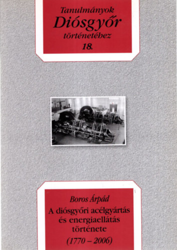 Boros Árpád - A diósgyőri acélgyártás és energiaellátás története ( 1770-2006 ) Tanulmányok Diósgyőr történetéhez 18.