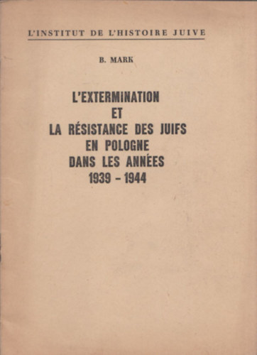 B. Mark - L'extermination et la rsistance des juifs en Pologne dans les annes 1939-1944 (A zsidsg kiirtsa s ellenllsa Lengyelorszgban 1939-1944 kztt)
