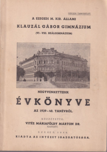 Vitéz Máriaföldy Márton Dr. - A Szegedi M. Kir. Állami Klauzál Gábor Gimnázium ( VI-VIII. Reálgimnázium ) negyvenkettedik évkönyve az 1939-40. tanévről