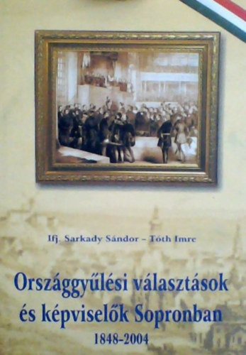 ifj.Sarkady Sndor - Dr. Tth Imre - Orszggylsi vlasztsok s kpviselk Sopronban 1848-2004