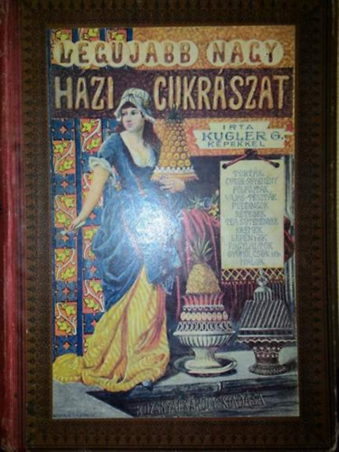 Kugler G. - A legujabb nagy házi cukrászat - czukrászok, vendéglősök és háziasszonyok legpraktikusabb kézikönyve