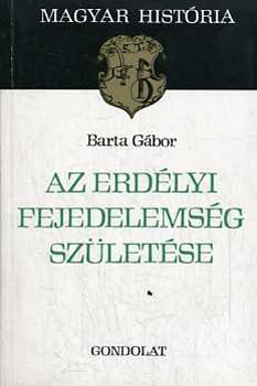 Barta Gbor - Az erdlyi fejedelemsg szletse (magyar histria)