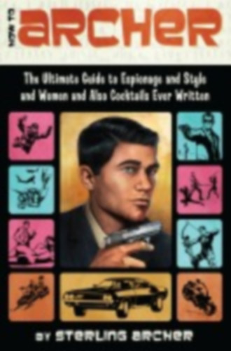 Sterling Archer - How to Archer - The Ultimate Guide to Espionage, Style, Women, and Cocktails Ever Written