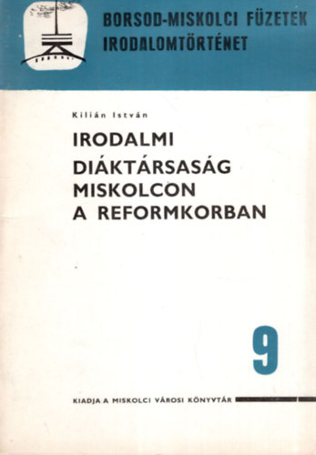 Kilián István - Irodalmi Diáktársaság Miskolcon a reformkorban - Borsod-miskolci füzetek - irodalmotörténet 9