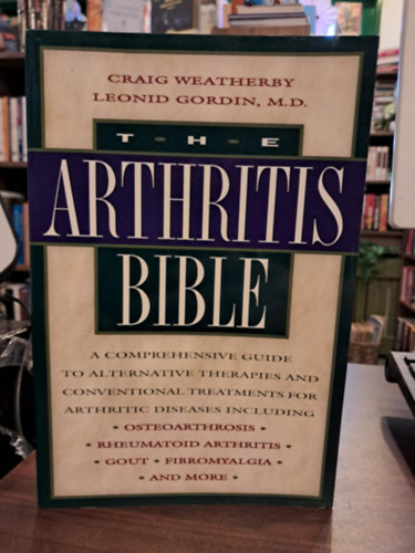 Leonid Gordin Craig Weatherby - The Arthritis Bible: A Comprehensive Guide to Alternative Therapies and Conventional Treatments for Arthritic Diseases (Az Arthritis Biblija: tfog tmutat az zleti betegsgek alternatv terpiihoz s hagyomnyos kezelsi mdjaih
