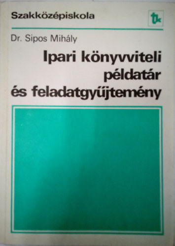 Dr. Sipos Mihly - Ipari knyvviteli pldatr s feladatgyjtemny / A kzgazdasgi szakkzpiskola szmviteli-gazdlkodsi gazatnak IV. osztlya s szmtstechnikai gazatnak III. osztlya szmra /