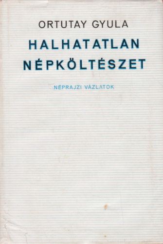 Ortutay Gyula - Halhatatlan npkltszet (nprajzi vzlatok)