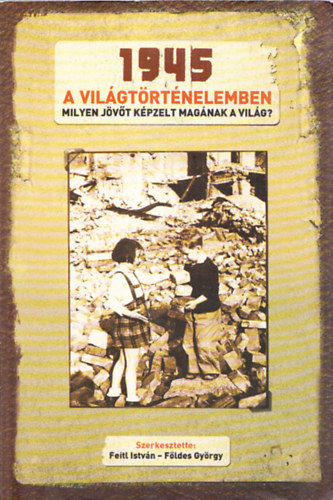 Feitl István; Földes György (szerk) - 1945 a világtörténelemben - Milyen jövőt képzelt magának a világ?