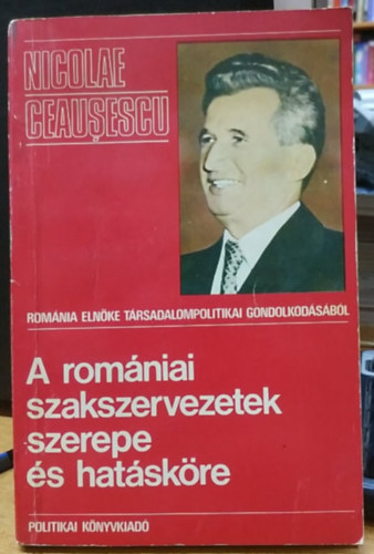 Nicolae Ceausescu - Rom�nia eln�ke t�rsadalompolitikai gondolkod�s�b�l: A rom�niai szakszervezetek szerepe �s hat�sk�re