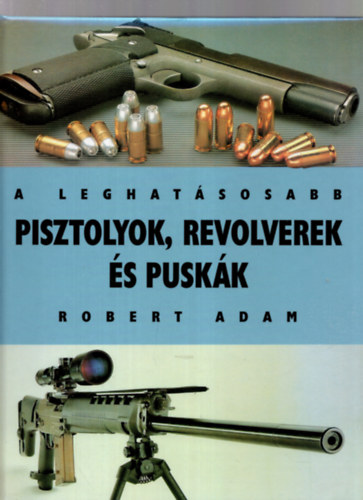 Robert Adam - A leghat�sosabb pisztolyok, revolverek �s pusk�k