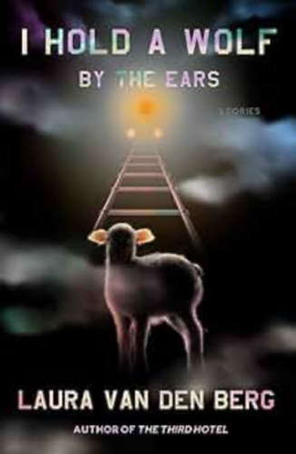 Laura van den Berg - I Hold a Wolf by the Ears: Stories