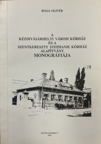 Boga Oliv�r - A K�zdiv�s�rhelyi V�rosi K�rh�z �s a Szentkereszty Stephanie K�rh�z Alap�tv�ny monogr�fi�ja
