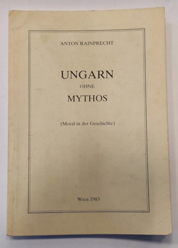 Anton Rainprecht - Ungarn ohne Mythos (Moral in der Geschichte) - Magyarorsz�g m�tosz n�lk�l (erk�lcs a t�rt�nelemben) n�met nyelven