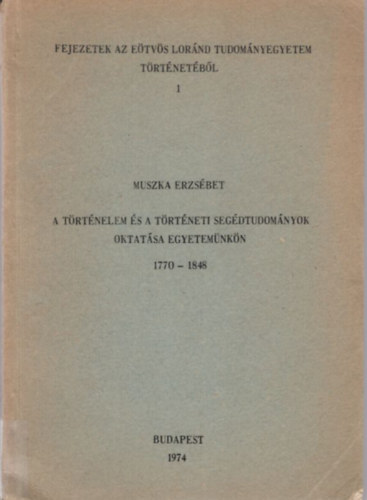 Muszka Erzsbet - A trtnelem s a trtneti segdtudomnyok oktatsa egyetemnkn 1770-1848 ( Fejezetek az Etvs Lornd Tudomnyegyetem trtnetbl 1 )