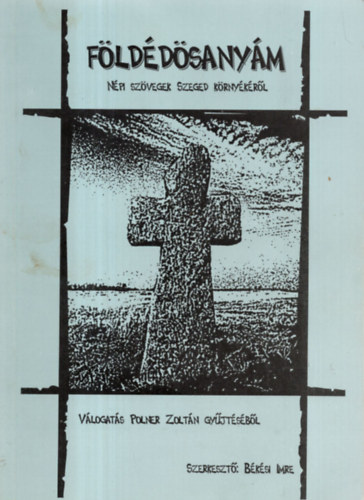 Polner Zoltán (vál.); Békési Imre (szerk.) - Földédösanyám - Népi szövegek Szeged környékéről