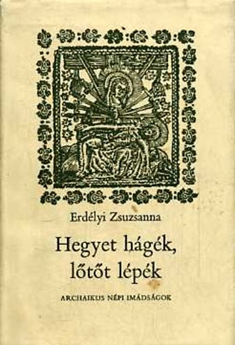 SZERZŐ Erdélyi Zsuzsanna SZERKESZTŐ Steinert Ágota GRAFIKUS Gyulai Líviusz Erdélyi Zsuzsanna - Hegyet hágék, lőtőt lépék - Archaikus népi imádságok (Védekezés, bajelhárítás)
