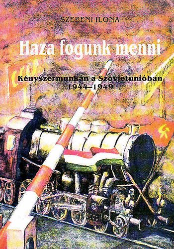 Szebeni Ilona - Haza fogunk menni (K�nyszermunk�n a Szovjetuni�ban 1944-1949)