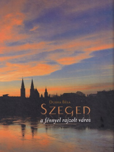 Dusha B�la - Szeged - a f�nnyel rajzolt v�ros