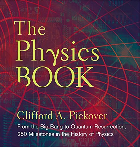 Clifford A. Pickover - The Physics Book : From the Big Bang to Quantum Resurrection, 250 Milestones in the History of Physics
