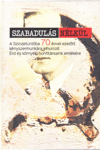 Szabadul�s n�lk�l - A Szovjetuni�ba 70 �vvel ezel�tt k�nyszermunk�ra elhurcolt �rd �s k�rny�ki honfit�rsaink eml�k�re