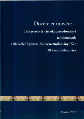 Illésné Kovács Mária - Docére et movére-Bölcsészet- és társadalomtudományi tanulmányok a Miskolci Egyetem Bölcsészettudományi Kar 20 éves jubileumára.