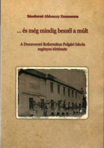 S�ndorn� Ablonczy Zsuzsanna - ...�s m�g mindig besz�l a m�lt - A Dunavecsei Reform�tus Polg�ri Iskola reg�nyes t�rt�nete