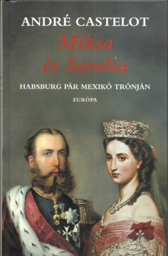 Andr Castelot - Miksa s Sarolta - Habsburg pr Mexik trnjn