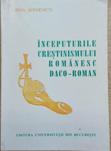 Ion Ionescu - Inceputurile crestinismului románesc daco-roman (Sec. II-VI, VII)