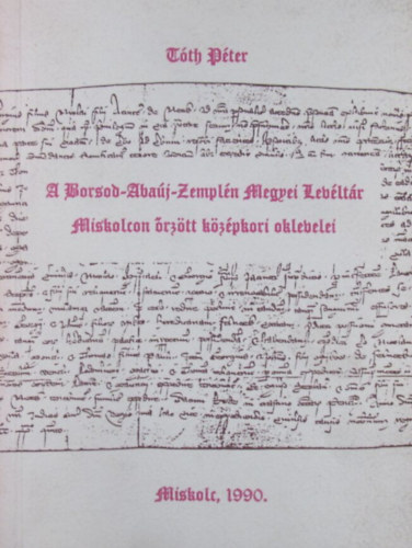 T�th P�ter - A Borsod-Aba�j-Zempl�n Megyei Lev�lt�r Miskolcon �rz�tt k�z�pkori oklevelei