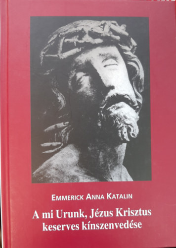 Emmerick Anna Katalin - A mi Urunk, J�zus Krisztus keserves k�nszenved�se