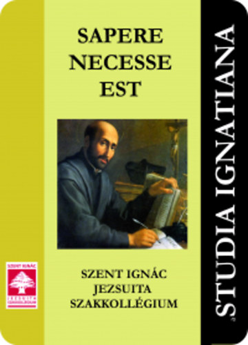 Studia Ignatiana IV. - Sapere Necesse Est - Szent Ign�c Jezsuita Szakkoll�gium