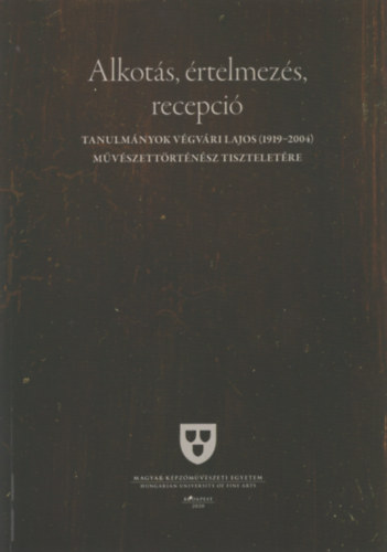 Alkots, rtelmezs, recepci - Tanulmnyok Vgvri Lajos (1919-2004) Mvszettrtnsz Tiszteletre