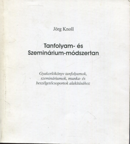 Jörg Knoll - Tanfolyam- és szeminárium-módszertan (Gyakorlókönyv tanfolyamok, szemináriumok, munka- és beszélgetőcsoportok alakításához)