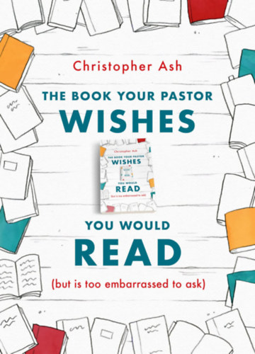 Christopher Ash - The Book Your Pastor Wishes You Would Read (but is too embarrassed to ask)