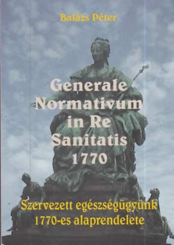 Balzs Pter - Generale Normativum in Re Sanitatis 1770 - Szervezett egszsggynk 1770-es alaprendelete
