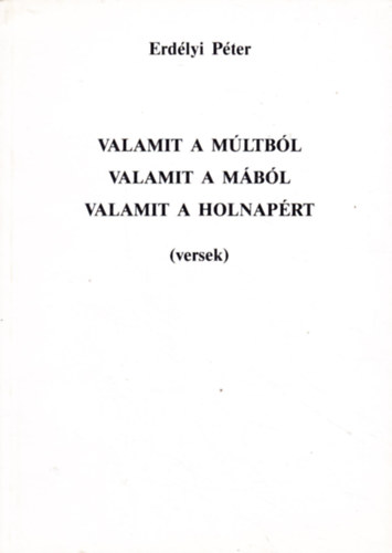 Erdélyi Péter - Valamit a múltból , valamit a mából, valamit a holnapért