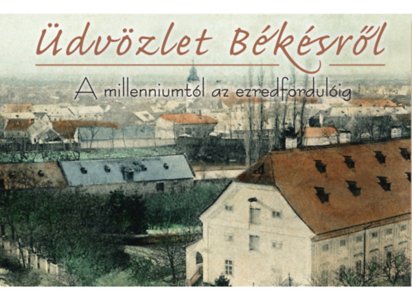 Barkász Sándor Miklós Lajos - Üdvözlet Békésről - A millenniumtól az ezredfordulóig
