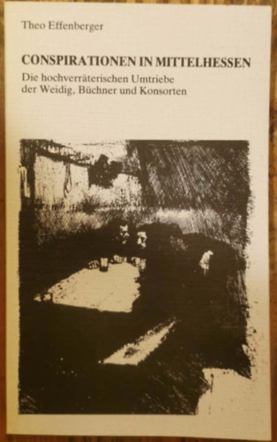 Theo Effenberger - Conspirationen in Mittelhessen : Die hochverraterischen Umtriebe der Weidig, Büchner und Konsorten